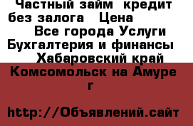 Частный займ, кредит без залога › Цена ­ 1 500 000 - Все города Услуги » Бухгалтерия и финансы   . Хабаровский край,Комсомольск-на-Амуре г.